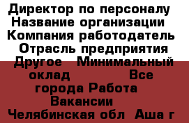 Директор по персоналу › Название организации ­ Компания-работодатель › Отрасль предприятия ­ Другое › Минимальный оклад ­ 35 000 - Все города Работа » Вакансии   . Челябинская обл.,Аша г.